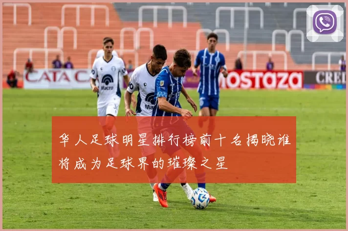 华人足球明星排行榜前十名揭晓谁将成为足球界的璀璨之星