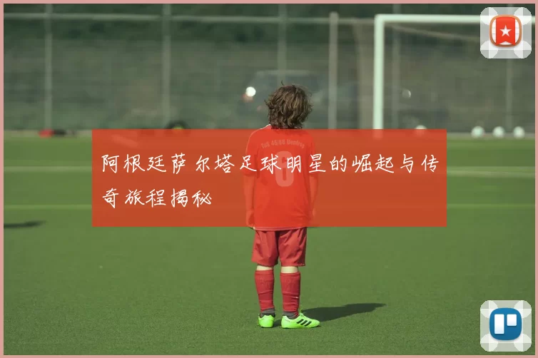 阿根廷萨尔塔足球明星的崛起与传奇旅程揭秘