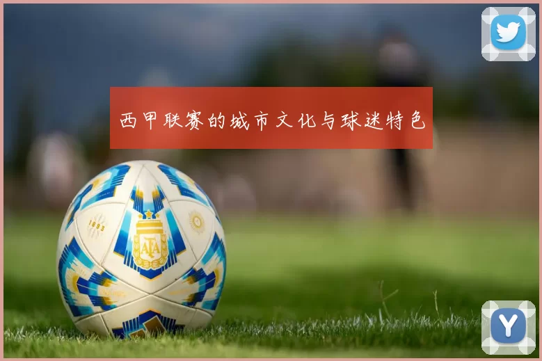 西甲联赛的城市文化与球迷特色