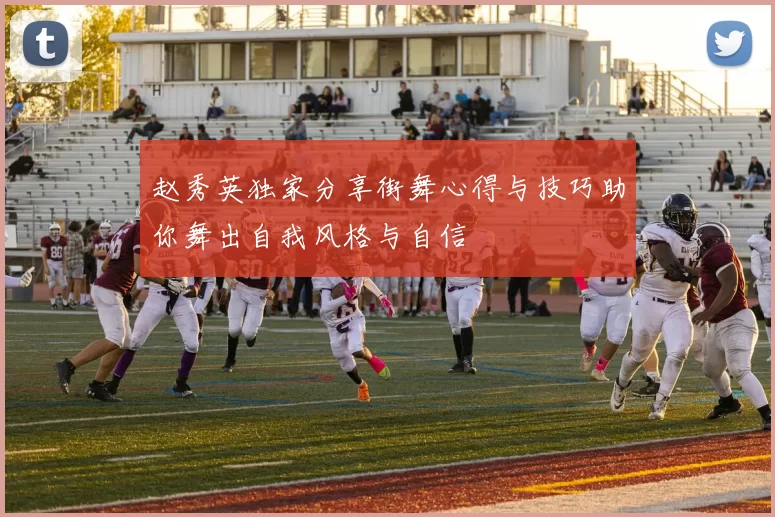 赵秀英独家分享街舞心得与技巧助你舞出自我风格与自信