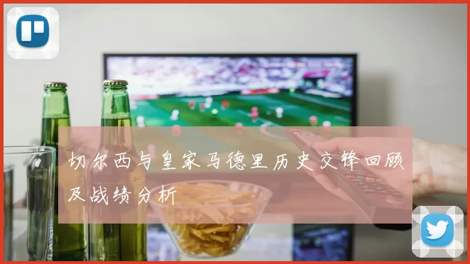 切尔西与皇家马德里历史交锋回顾及战绩分析