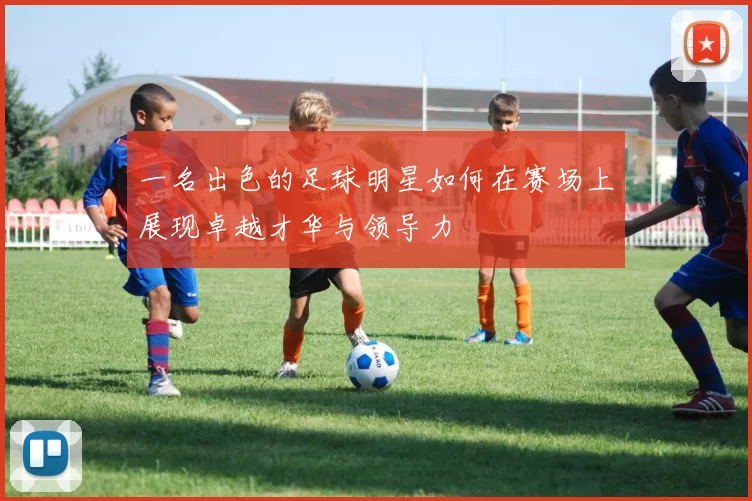 一名出色的足球明星如何在赛场上展现卓越才华与领导力