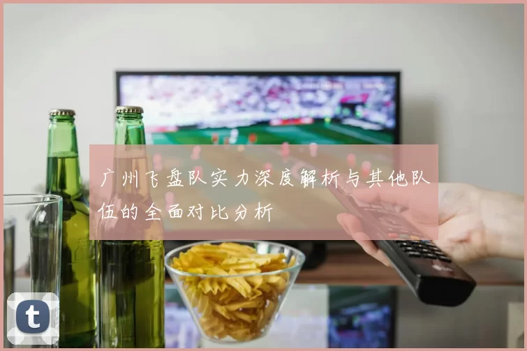 广州飞盘队实力深度解析与其他队伍的全面对比分析