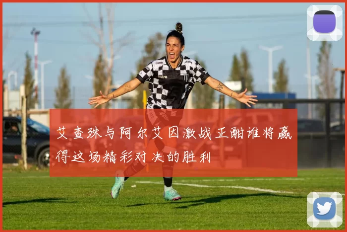 艾查殊与阿尔艾因激战正酣谁将赢得这场精彩对决的胜利