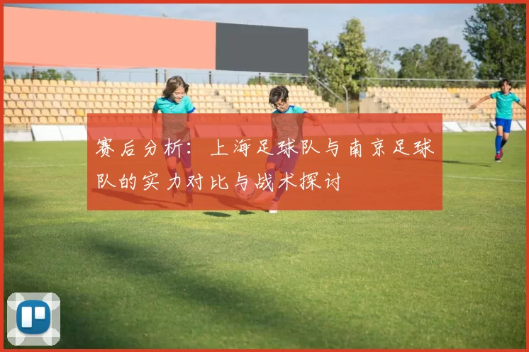 赛后分析：上海足球队与南京足球队的实力对比与战术探讨