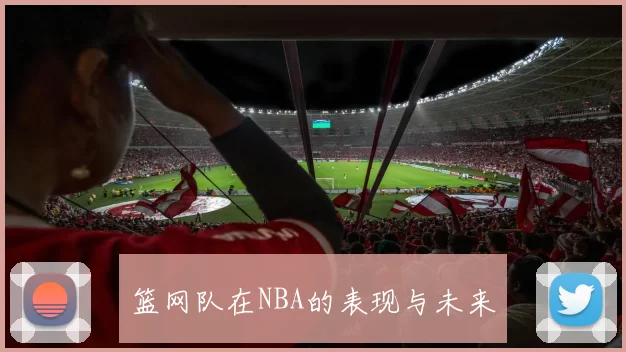 篮网队在NBA的表现与未来