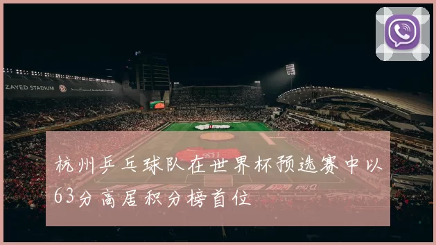 杭州乒乓球队在世界杯预选赛中以63分高居积分榜首位