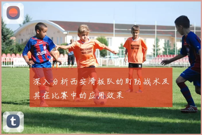 深入分析西安滑板队的盯防战术及其在比赛中的应用效果