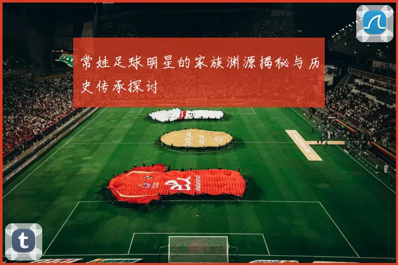 常姓足球明星的家族渊源揭秘与历史传承探讨