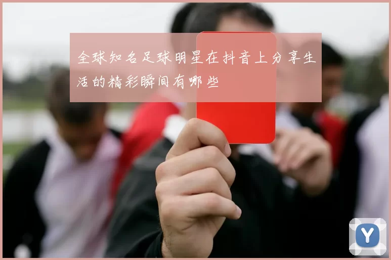 全球知名足球明星在抖音上分享生活的精彩瞬间有哪些
