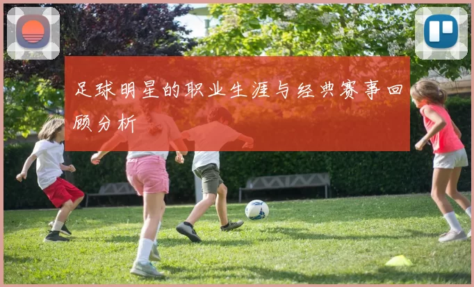 足球明星的职业生涯与经典赛事回顾分析