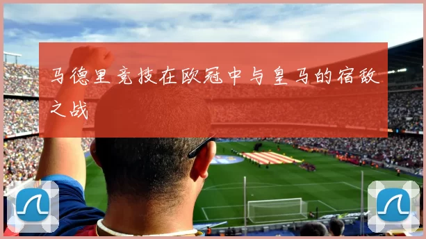 马德里竞技在欧冠中与皇马的宿敌之战