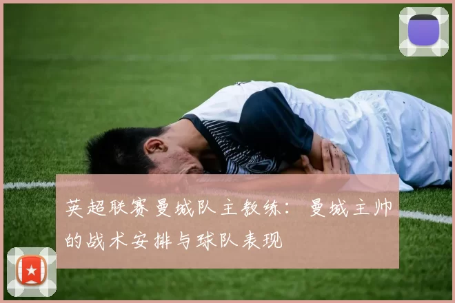 英超联赛曼城队主教练：曼城主帅的战术安排与球队表现