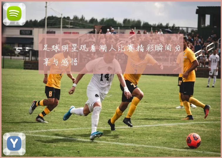 足球明星观看湖人比赛精彩瞬间分享与感悟