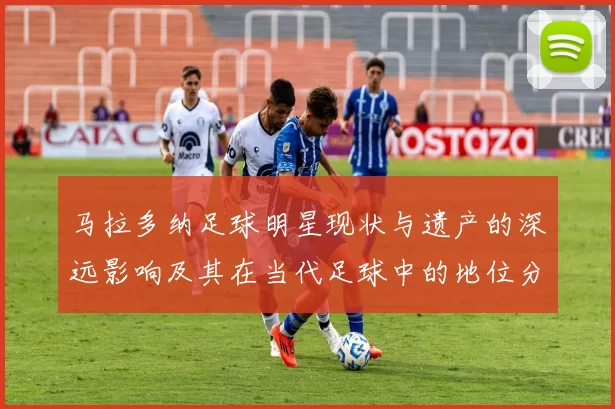 马拉多纳足球明星现状与遗产的深远影响及其在当代足球中的地位分析