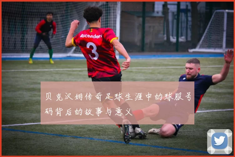 贝克汉姆传奇足球生涯中的球服号码背后的故事与意义