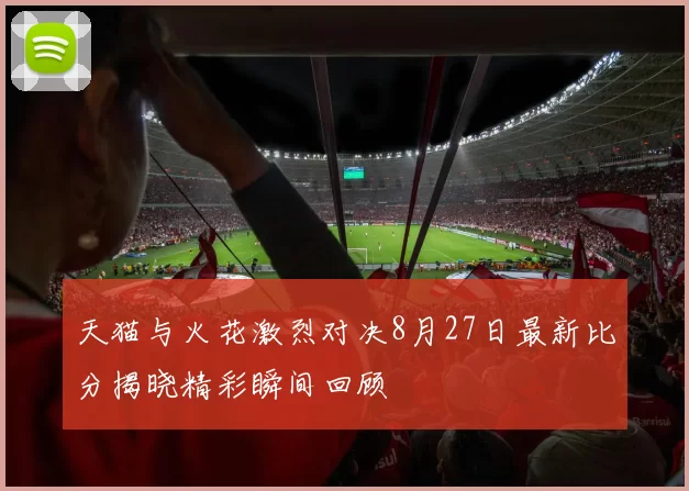 天猫与火花激烈对决8月27日最新比分揭晓精彩瞬间回顾
