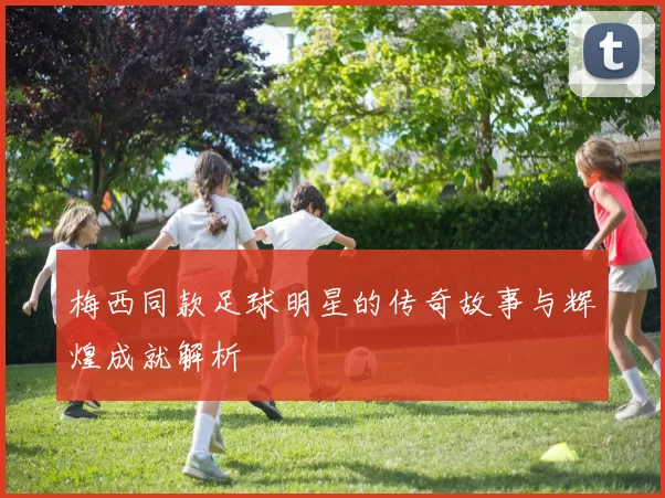 梅西同款足球明星的传奇故事与辉煌成就解析