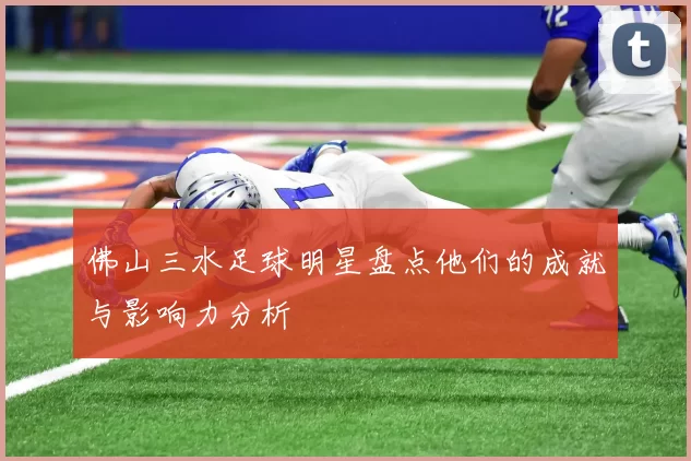佛山三水足球明星盘点他们的成就与影响力分析
