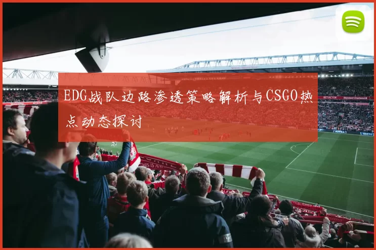 EDG战队边路渗透策略解析与CSGO热点动态探讨