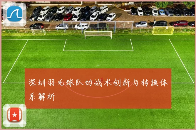 深圳羽毛球队的战术创新与转换体系解析