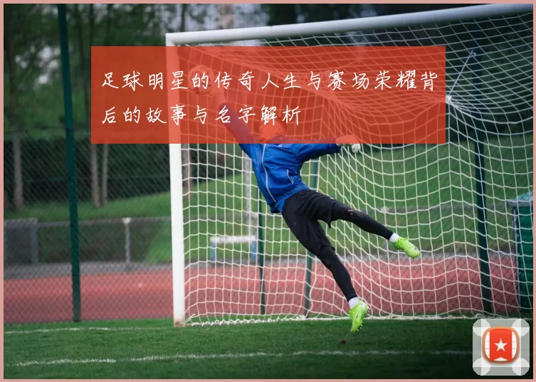 足球明星的传奇人生与赛场荣耀背后的故事与名字解析