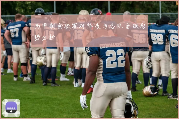 西甲剩余联赛对阵表与各队晋级形势分析