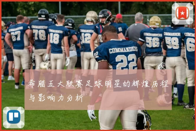希腊五大联赛足球明星的辉煌历程与影响力分析