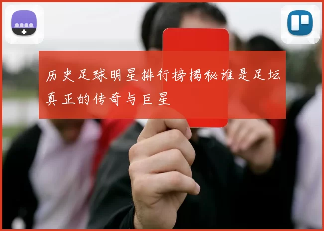 历史足球明星排行榜揭秘谁是足坛真正的传奇与巨星