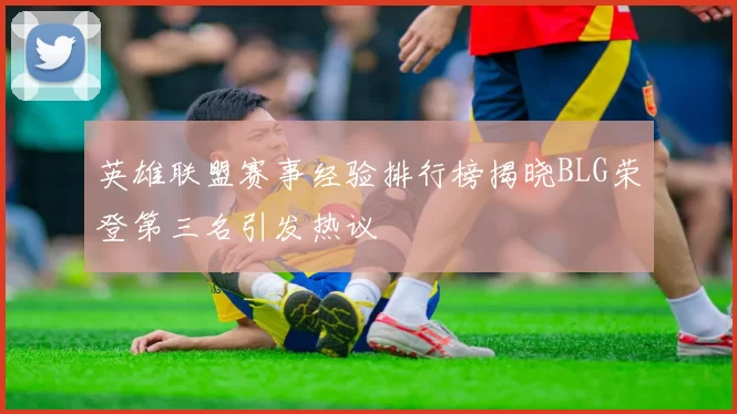 英雄联盟赛事经验排行榜揭晓BLG荣登第三名引发热议