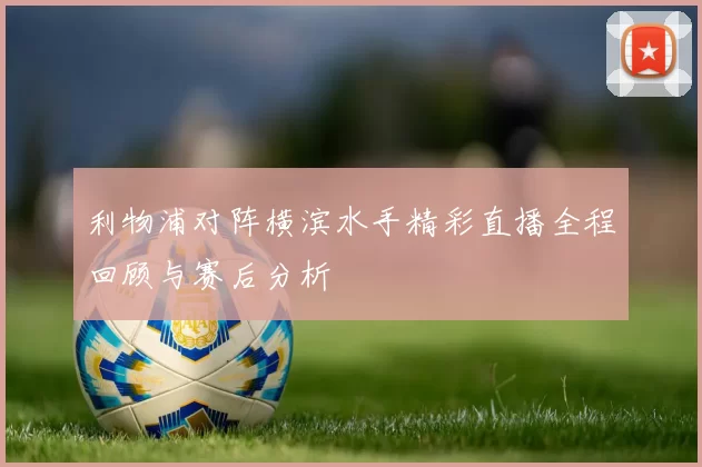 利物浦对阵横滨水手精彩直播全程回顾与赛后分析
