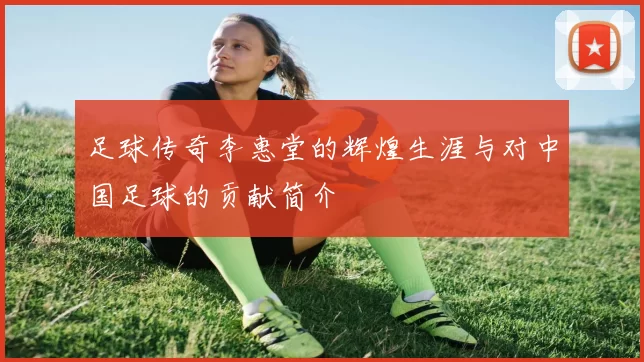 足球传奇李惠堂的辉煌生涯与对中国足球的贡献简介