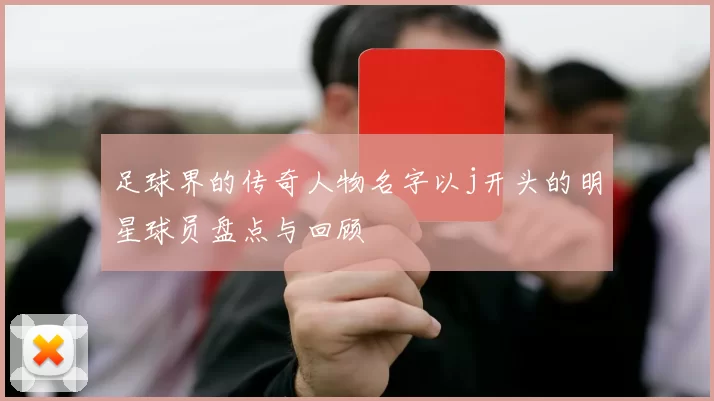 足球界的传奇人物名字以j开头的明星球员盘点与回顾