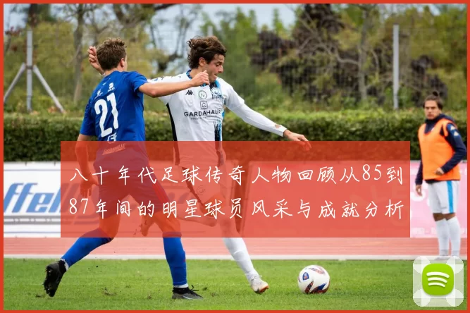 八十年代足球传奇人物回顾从85到87年间的明星球员风采与成就分析