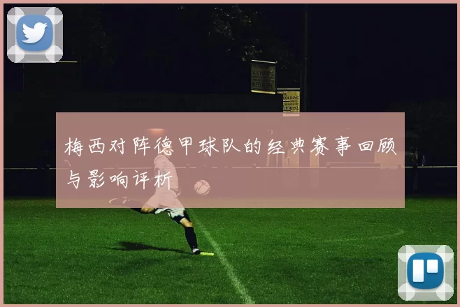 梅西对阵德甲球队的经典赛事回顾与影响评析