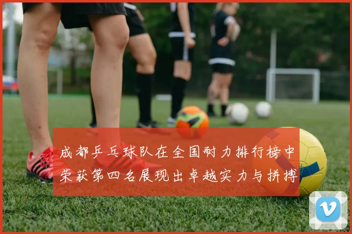 成都乒乓球队在全国耐力排行榜中荣获第四名展现出卓越实力与拼搏精神