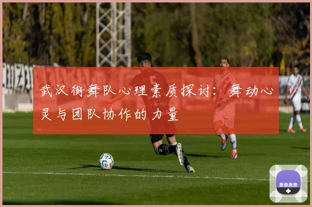 武汉街舞队心理素质探讨：舞动心灵与团队协作的力量
