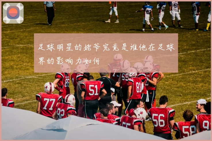 足球明星的姥爷究竟是谁他在足球界的影响力如何