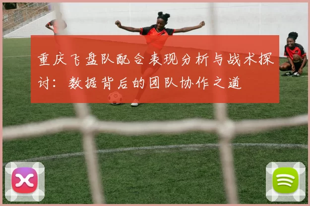 重庆飞盘队配合表现分析与战术探讨：数据背后的团队协作之道