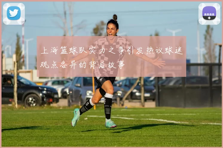 上海篮球队实力之争引发热议球迷观点各异的背后故事