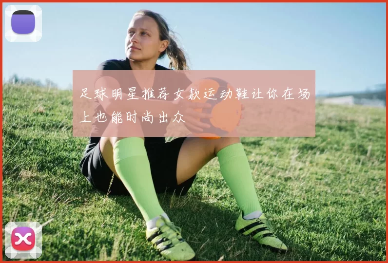 足球明星推荐女款运动鞋让你在场上也能时尚出众