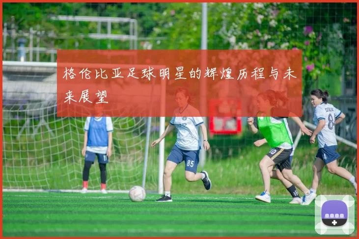 格伦比亚足球明星的辉煌历程与未来展望