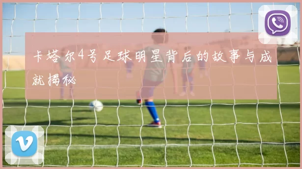 卡塔尔4号足球明星背后的故事与成就揭秘