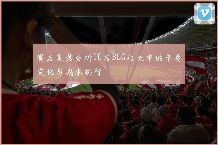 赛后复盘分析IG与BLG对决中的节奏变化与战术执行
