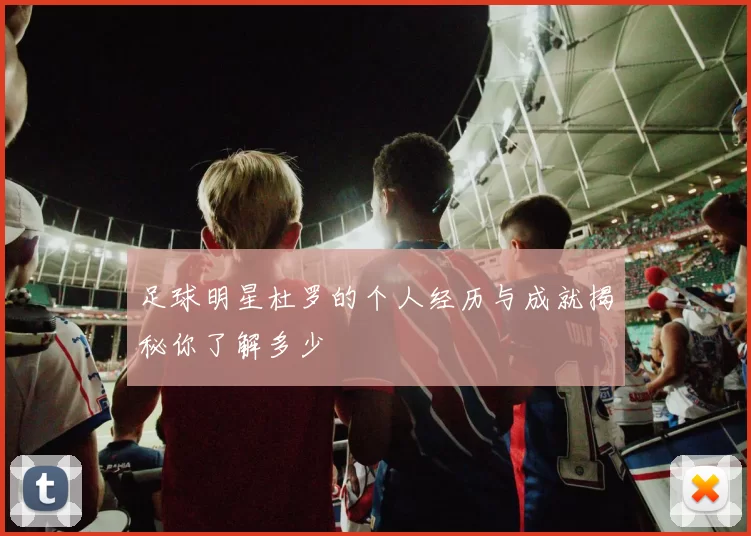 足球明星杜罗的个人经历与成就揭秘你了解多少