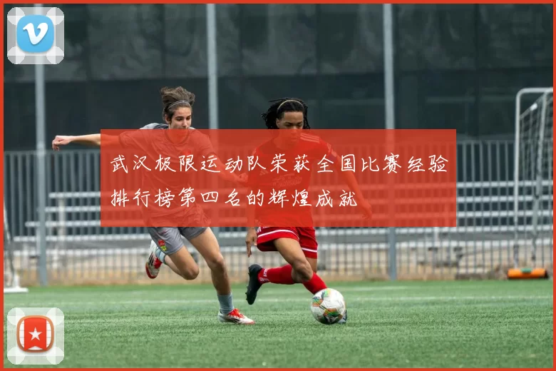 武汉极限运动队荣获全国比赛经验排行榜第四名的辉煌成就