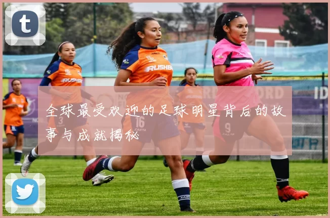 全球最受欢迎的足球明星背后的故事与成就揭秘