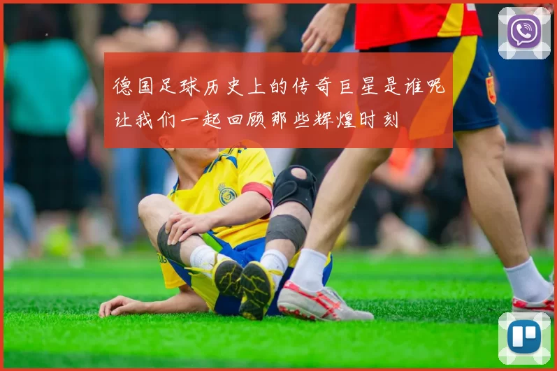德国足球历史上的传奇巨星是谁呢让我们一起回顾那些辉煌时刻