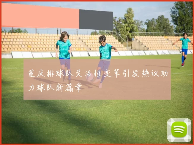重庆排球队灵活性变革引发热议助力球队新篇章