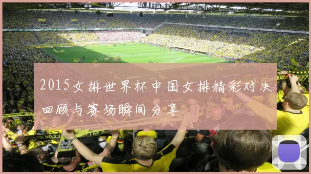 2015女排世界杯中国女排精彩对决回顾与赛场瞬间分享